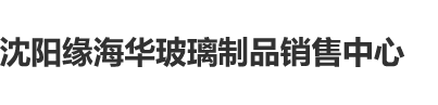 性交抽插真人黑白交视频沈阳缘海华玻璃制品销售中心